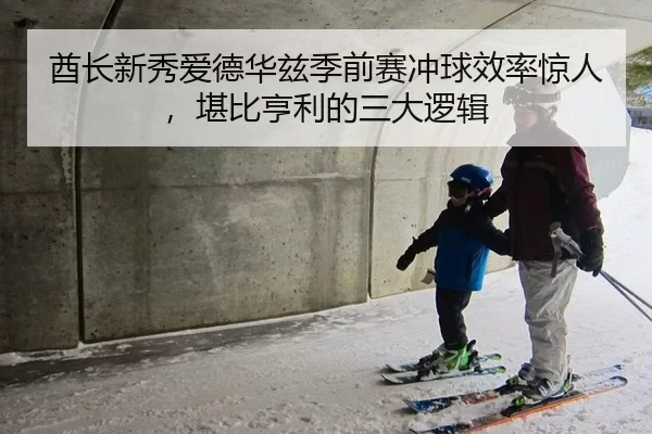 酋长新秀爱德华兹季前赛冲球效率惊人，堪比亨利的三大逻辑
