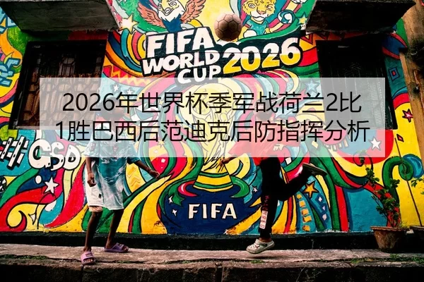 2026年世界杯季军战荷兰2比1胜巴西后范迪克后防指挥分析