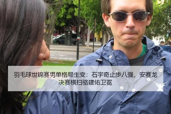 羽毛球世锦赛男单格局生变：石宇奇止步八强，安赛龙决赛横扫骆建佑卫冕